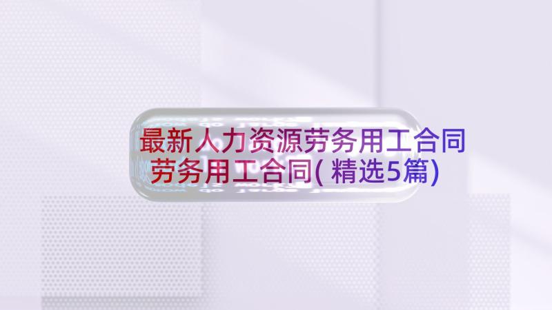 最新人力资源劳务用工合同 劳务用工合同(精选5篇)