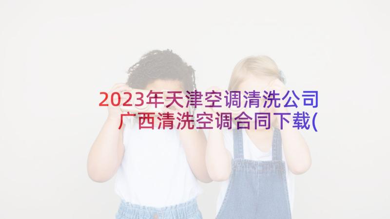 2023年天津空调清洗公司 广西清洗空调合同下载(模板5篇)