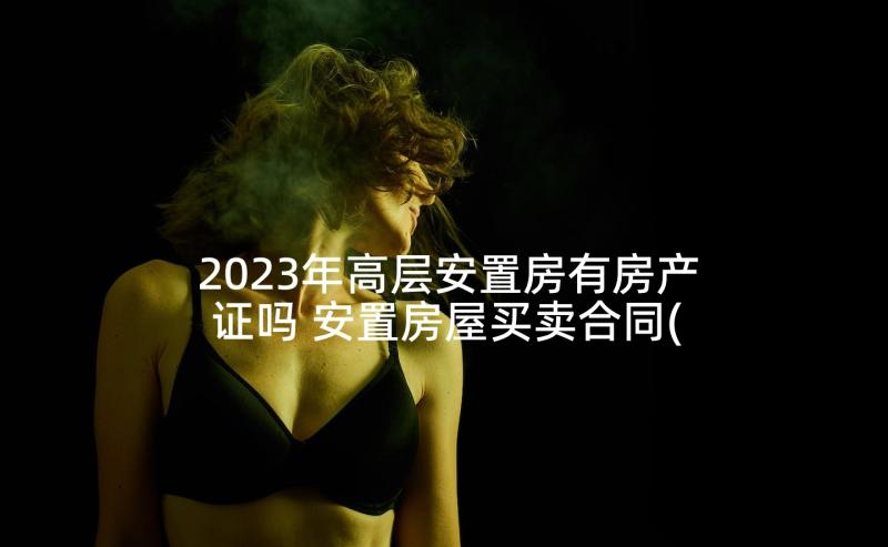 2023年高层安置房有房产证吗 安置房屋买卖合同(通用6篇)