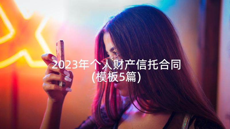 2023年个人财产信托合同(模板5篇)