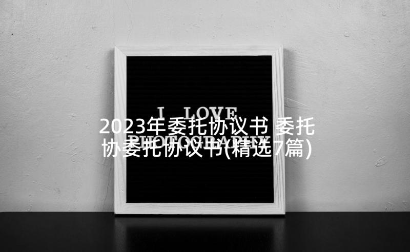 2023年委托协议书 委托协委托协议书(精选7篇)