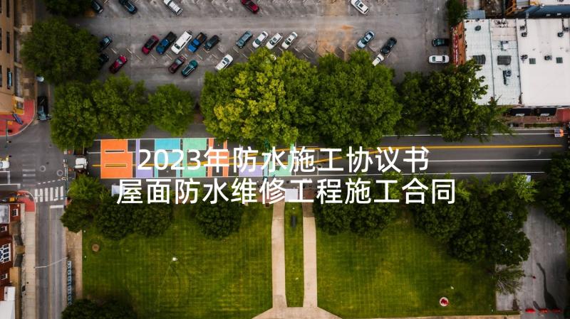 2023年防水施工协议书 屋面防水维修工程施工合同(实用8篇)