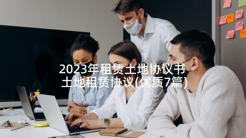 2023年租赁土地协议书 土地租赁协议(优质7篇)