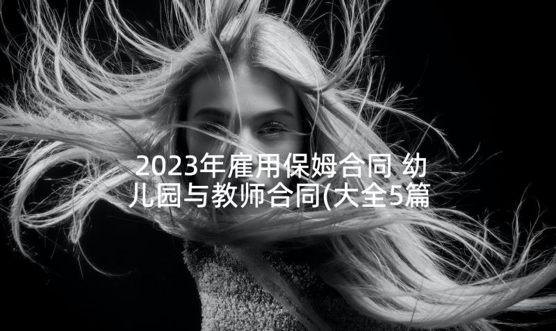 2023年雇用保姆合同 幼儿园与教师合同(大全5篇)