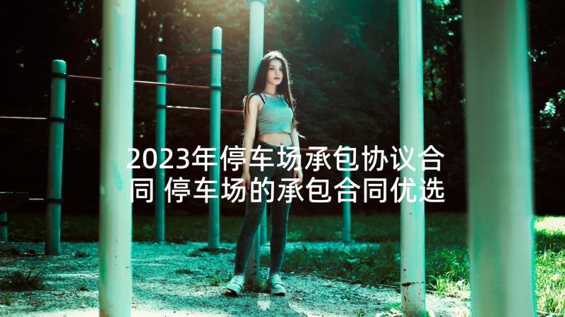 2023年停车场承包协议合同 停车场的承包合同优选(通用7篇)