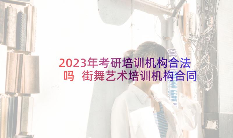 2023年考研培训机构合法吗 街舞艺术培训机构合同热门(精选10篇)