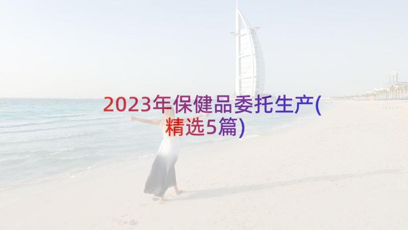 2023年保健品委托生产(精选5篇)