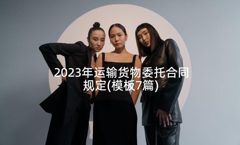 2023年运输货物委托合同规定(模板7篇)