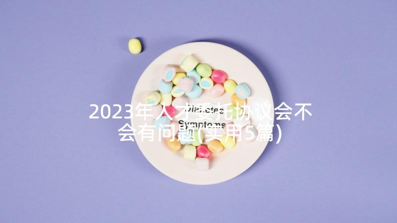 2023年人才委托协议会不会有问题(实用5篇)