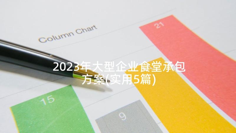 2023年大型企业食堂承包方案(实用5篇)