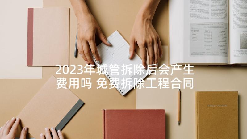 2023年城管拆除后会产生费用吗 免费拆除工程合同(优秀5篇)