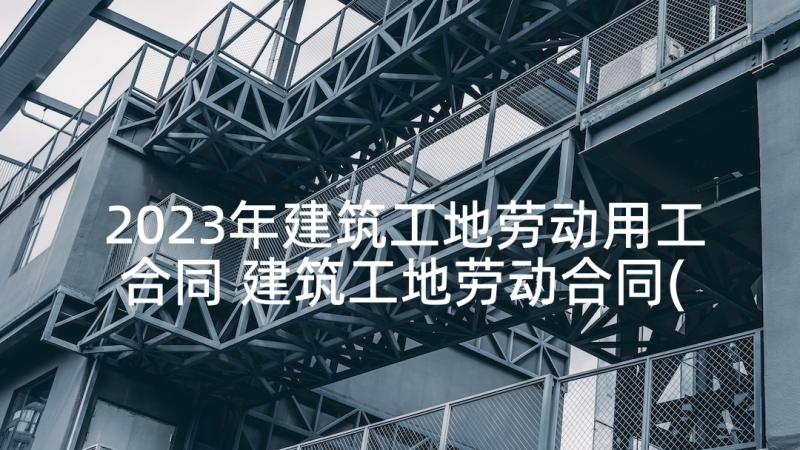 2023年建筑工地劳动用工合同 建筑工地劳动合同(汇总9篇)