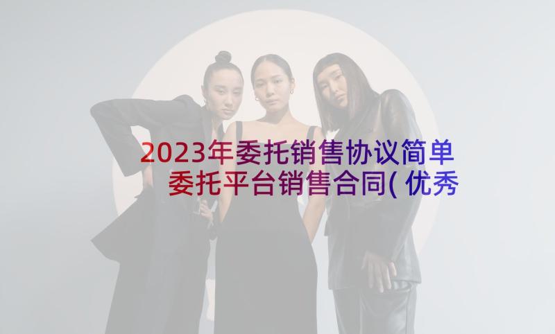 2023年委托销售协议简单 委托平台销售合同(优秀6篇)