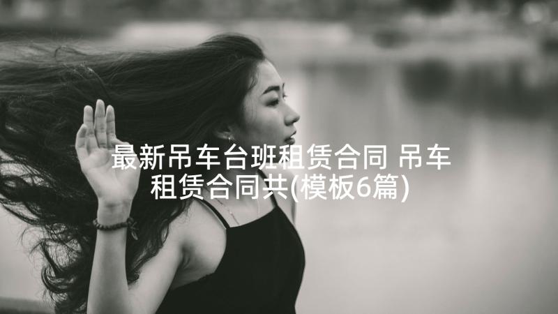 最新吊车台班租赁合同 吊车租赁合同共(模板6篇)