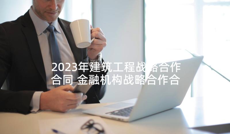 2023年建筑工程战略合作合同 金融机构战略合作合同合集(优秀5篇)