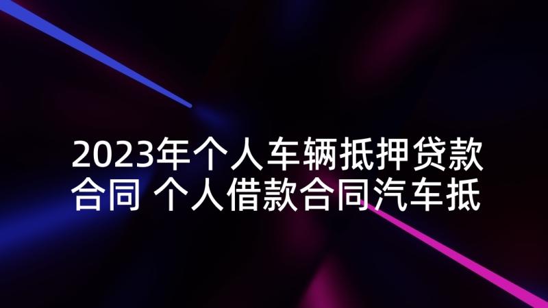 2023年个人车辆抵押贷款合同 个人借款合同汽车抵押(精选5篇)