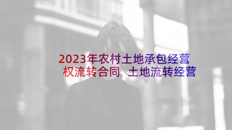 2023年农村土地承包经营权流转合同 土地流转经营权合同优选(模板5篇)