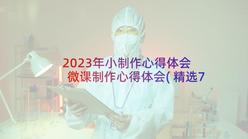 2023年小制作心得体会 微课制作心得体会(精选7篇)
