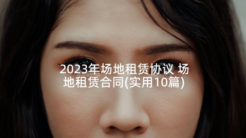 2023年场地租赁协议 场地租赁合同(实用10篇)