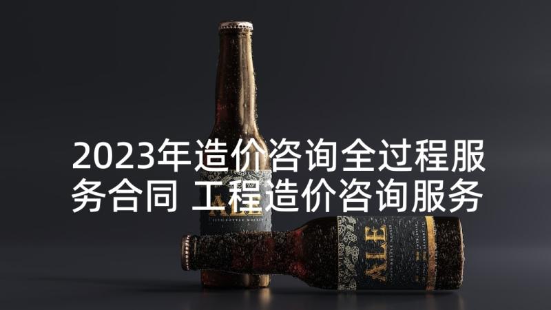 2023年造价咨询全过程服务合同 工程造价咨询服务合同(优质5篇)