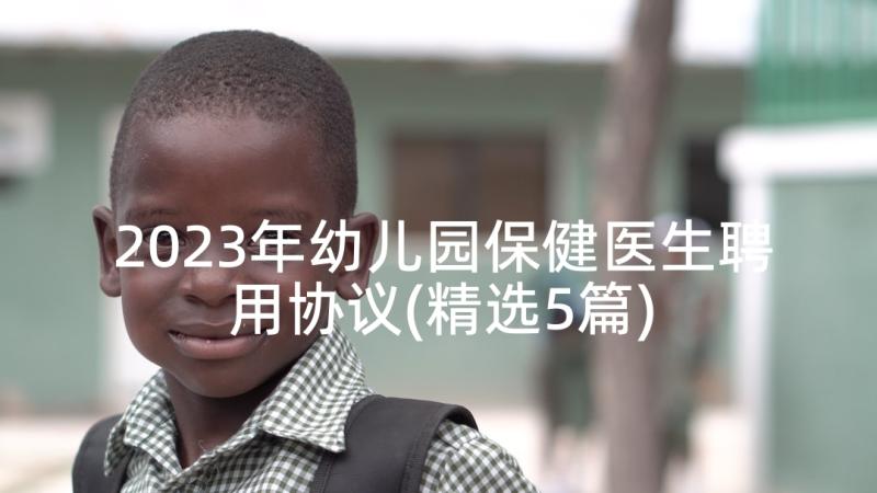 2023年幼儿园保健医生聘用协议(精选5篇)