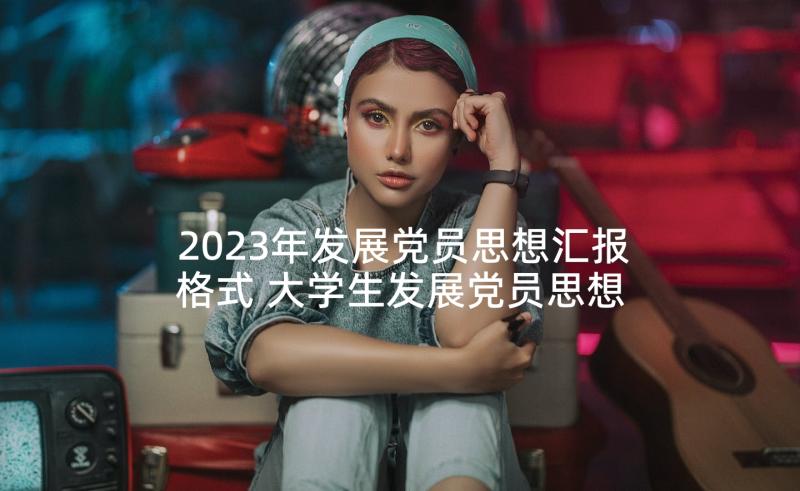 2023年发展党员思想汇报格式 大学生发展党员思想汇报(汇总5篇)