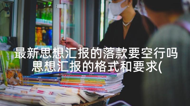 最新思想汇报的落款要空行吗 思想汇报的格式和要求(实用9篇)