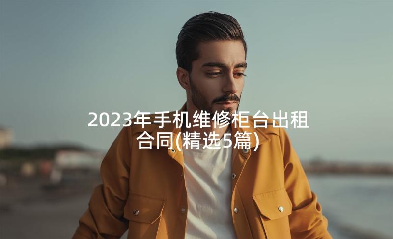 2023年手机维修柜台出租合同(精选5篇)