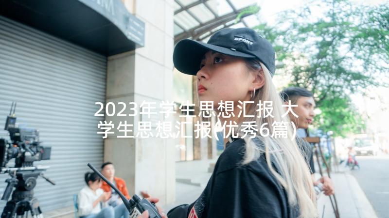 2023年学生思想汇报 大学生思想汇报(优秀6篇)