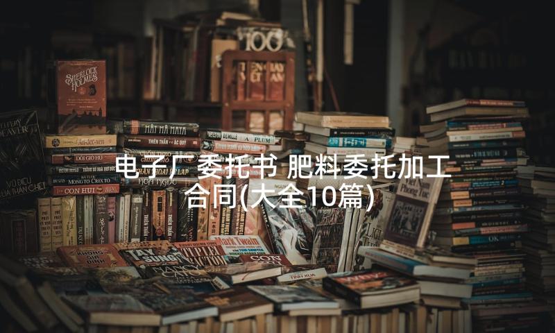 电子厂委托书 肥料委托加工合同(大全10篇)