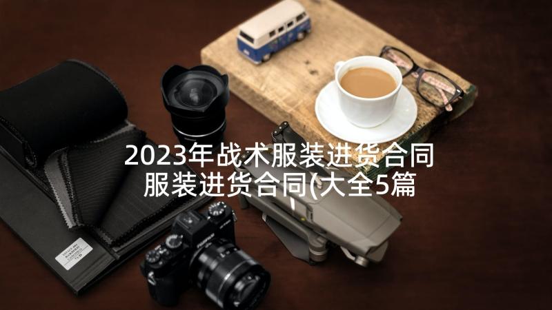 2023年战术服装进货合同 服装进货合同(大全5篇)