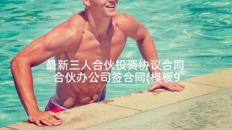 最新三人合伙投资协议合同 合伙办公司签合同(模板9篇)