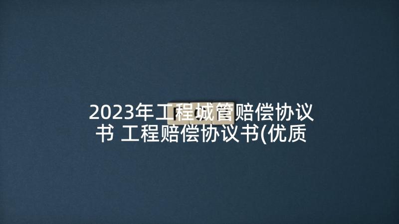 2023年工程城管赔偿协议书 工程赔偿协议书(优质5篇)