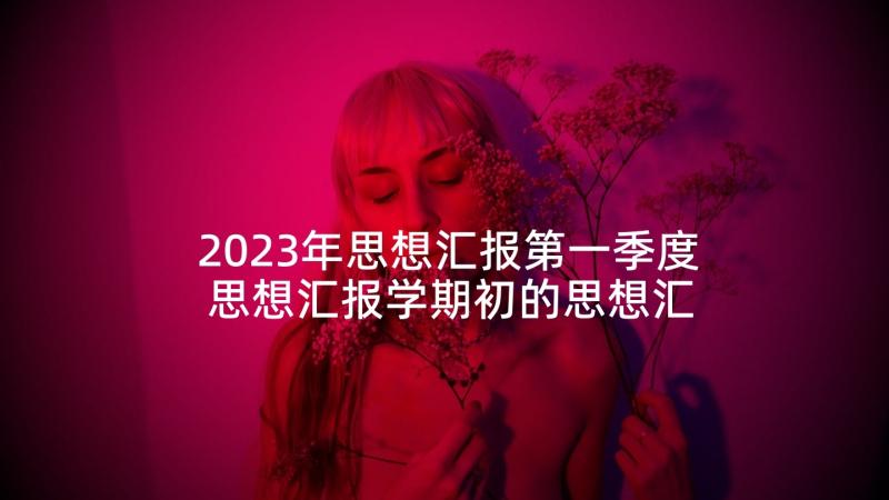 2023年思想汇报第一季度 思想汇报学期初的思想汇报(优质5篇)