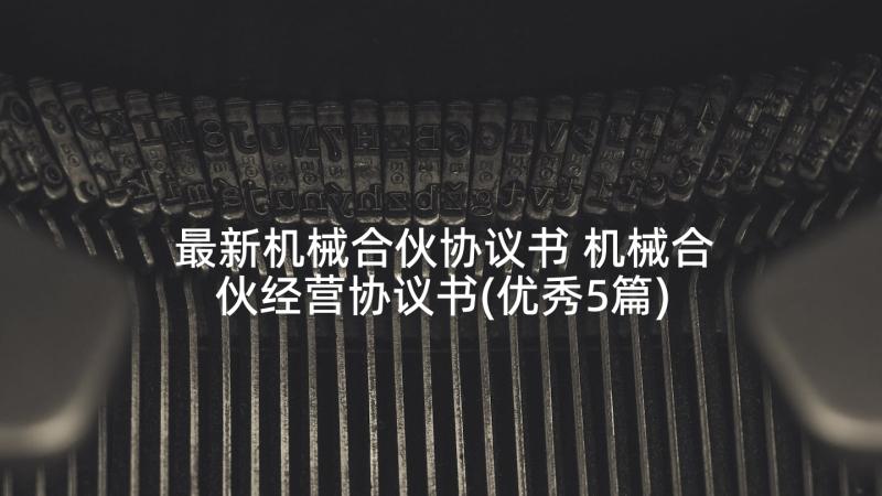 最新机械合伙协议书 机械合伙经营协议书(优秀5篇)