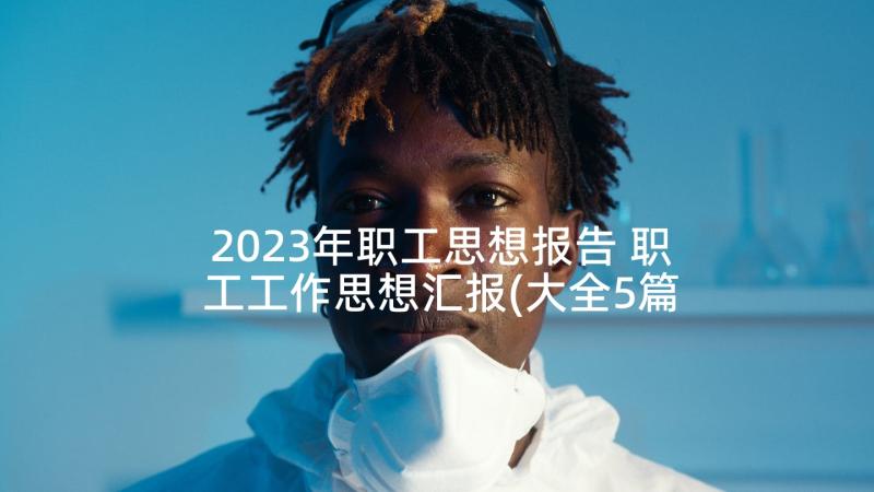 2023年职工思想报告 职工工作思想汇报(大全5篇)