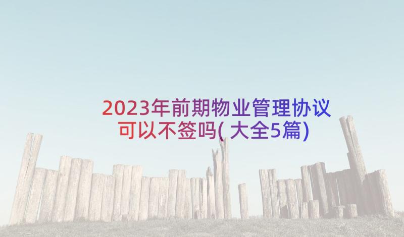 2023年前期物业管理协议可以不签吗(大全5篇)