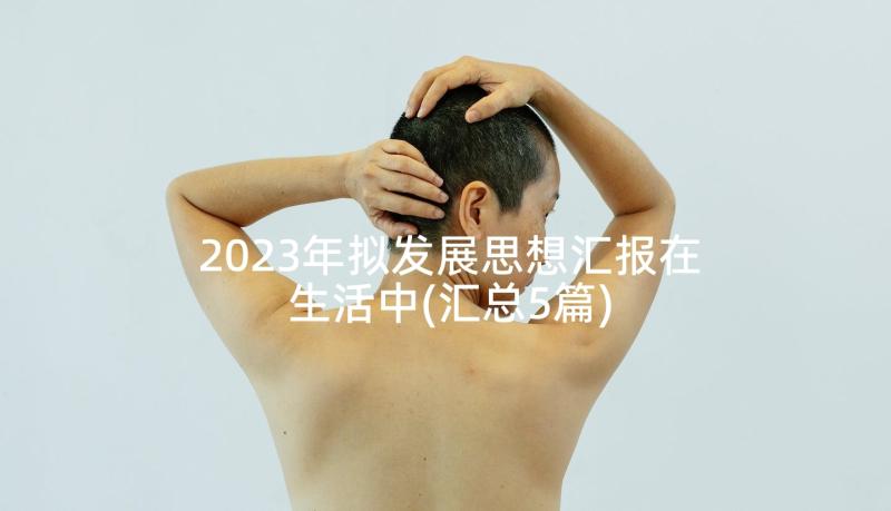 2023年拟发展思想汇报在生活中(汇总5篇)