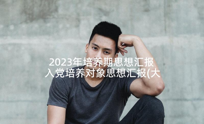 2023年培养期思想汇报 入党培养对象思想汇报(大全5篇)