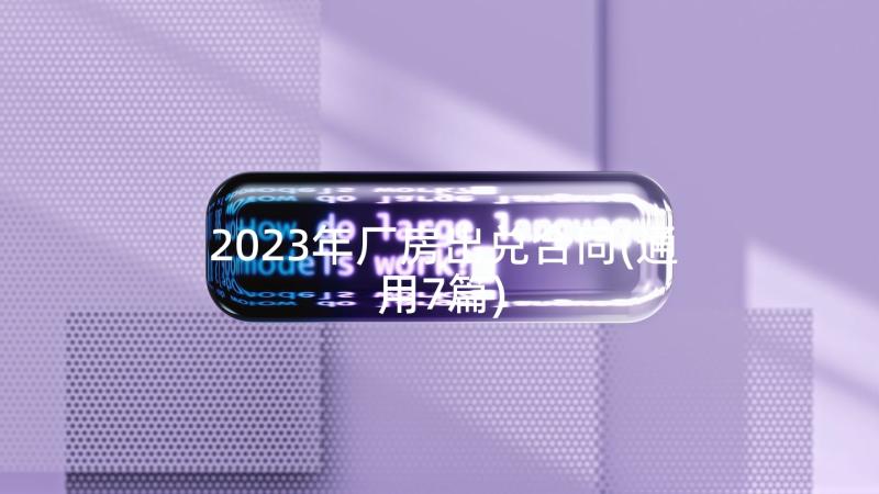 2023年厂房出兑合同(通用7篇)