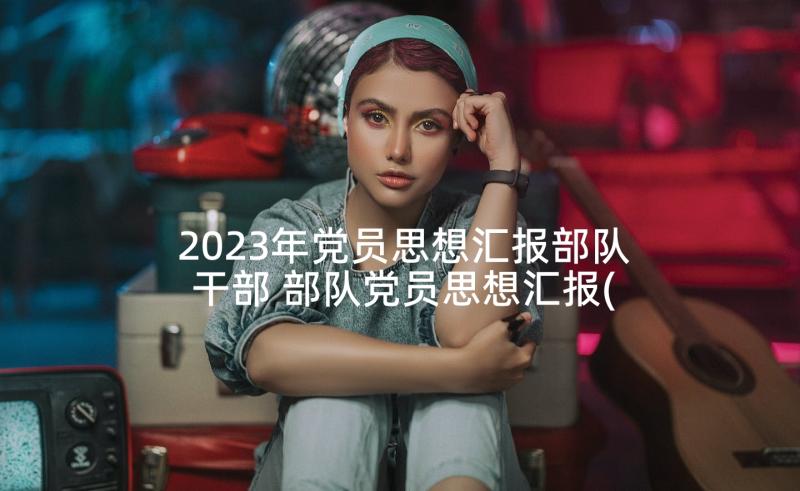 2023年党员思想汇报部队干部 部队党员思想汇报(实用7篇)