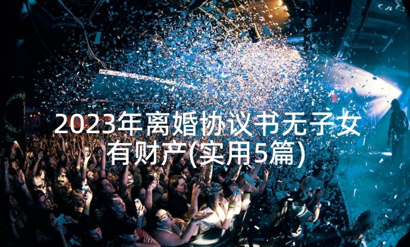 2023年离婚协议书无子女有财产(实用5篇)