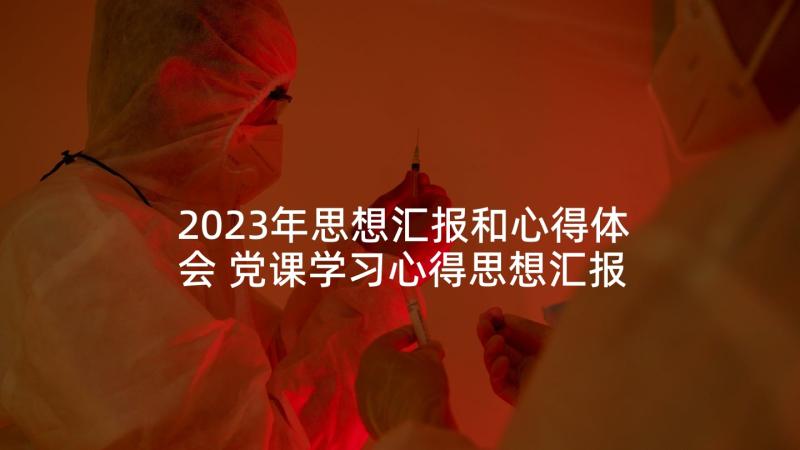 2023年思想汇报和心得体会 党课学习心得思想汇报(精选6篇)