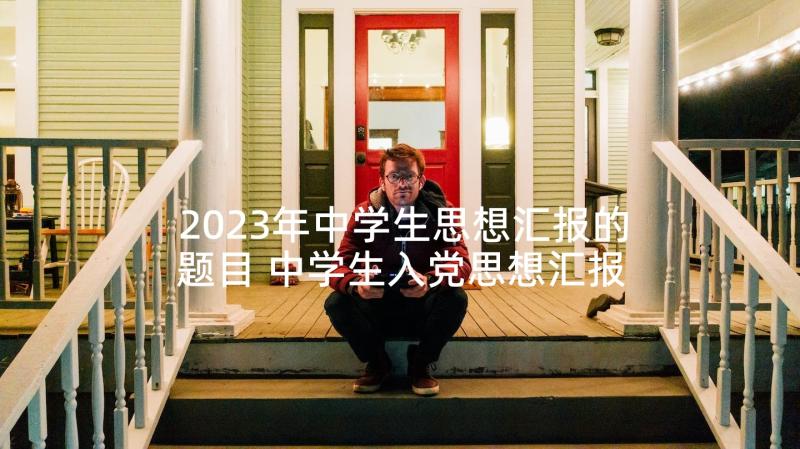 2023年中学生思想汇报的题目 中学生入党思想汇报(汇总5篇)