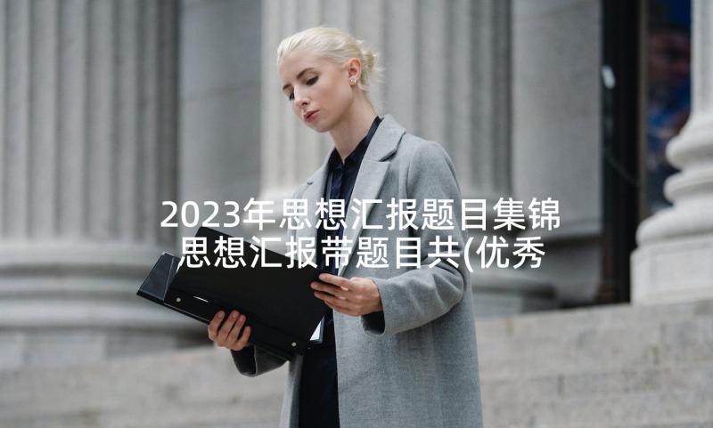 2023年思想汇报题目集锦 思想汇报带题目共(优秀8篇)