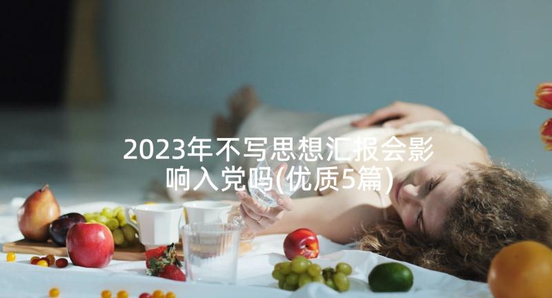 2023年不写思想汇报会影响入党吗(优质5篇)