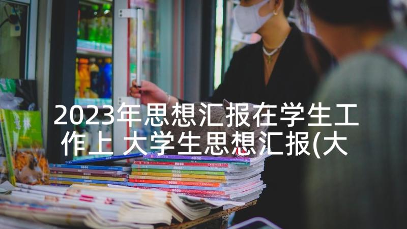 2023年思想汇报在学生工作上 大学生思想汇报(大全8篇)