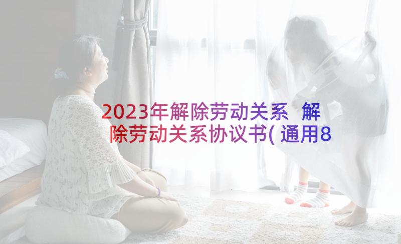 2023年解除劳动关系 解除劳动关系协议书(通用8篇)