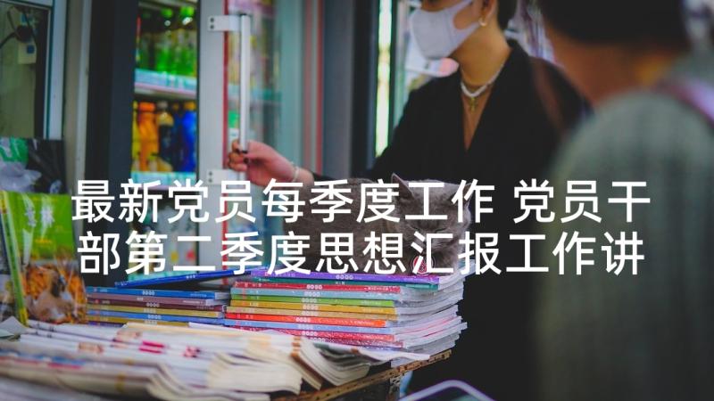 最新党员每季度工作 党员干部第二季度思想汇报工作讲话稿(优秀5篇)