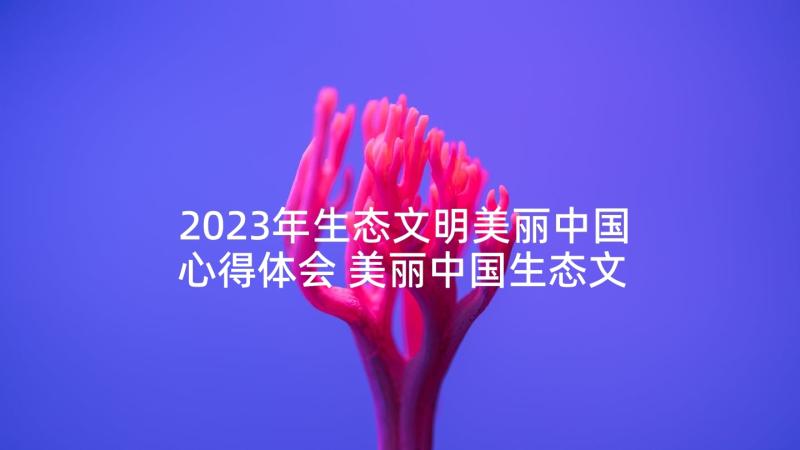 2023年生态文明美丽中国心得体会 美丽中国生态文明建设心得体会(优秀5篇)